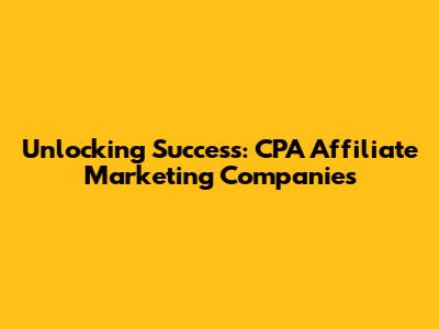 Unlocking Success: CPA Affiliate Marketing Companies