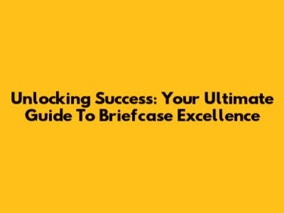 Unlocking Success: Your Ultimate Guide To Briefcase Excellence