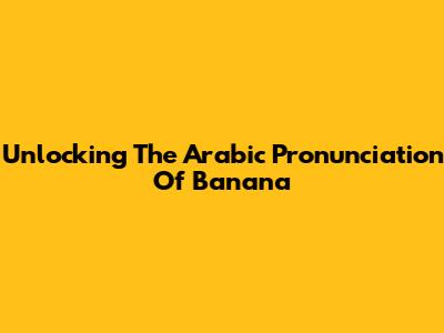 Unlocking The Arabic Pronunciation Of 'Banana'