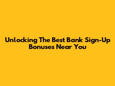 Unlocking The Best Bank Sign-Up Bonuses Near You
