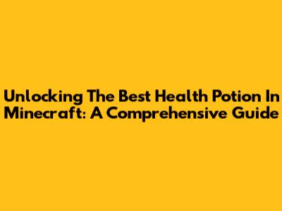 Unlocking The Best Health Potion In Minecraft: A Comprehensive Guide
