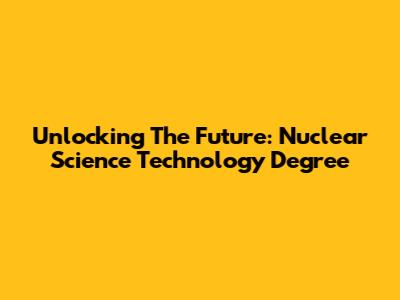 Unlocking The Future: Nuclear Science Technology Degree