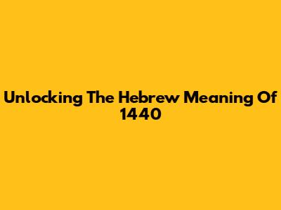 Unlocking The Hebrew Meaning Of 1440