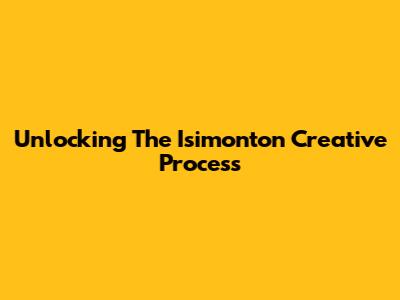 Unlocking The Isimonton Creative Process
