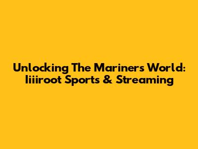 Unlocking The Mariners' World: Iiiiroot Sports & Streaming
