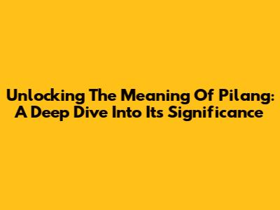 Unlocking The Meaning Of 'Pilang': A Deep Dive Into Its Significance
