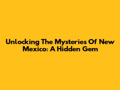 Unlocking The Mysteries Of New Mexico: A Hidden Gem