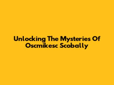 Unlocking The Mysteries Of Oscmikesc Scobally