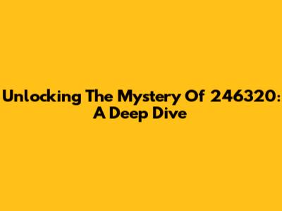 Unlocking The Mystery Of 246320: A Deep Dive