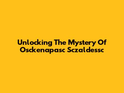 Unlocking The Mystery Of Osckenapasc Sczaldessc