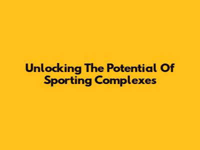 Unlocking The Potential Of Sporting Complexes