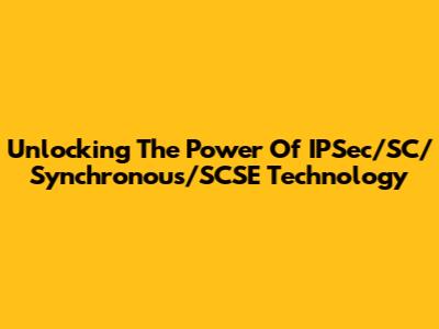 Unlocking The Power Of IPSec/SC/Synchronous/SCSE Technology