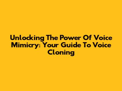 Unlocking The Power Of Voice Mimicry: Your Guide To Voice Cloning