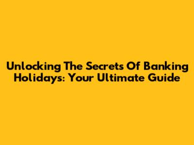 Unlocking The Secrets Of Banking Holidays: Your Ultimate Guide