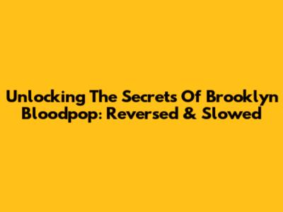 Unlocking The Secrets Of Brooklyn Bloodpop: Reversed & Slowed