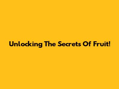 Unlocking The Secrets Of Fruit!