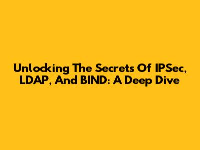 Unlocking The Secrets Of IPSec, LDAP, And BIND: A Deep Dive