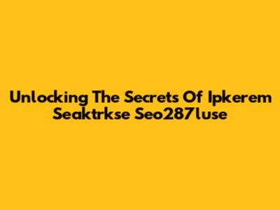 Unlocking The Secrets Of Ipkerem Seaktrkse Seo287luse