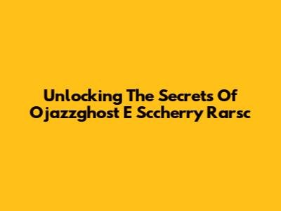 Unlocking The Secrets Of Ojazzghost E Sccherry Rarsc