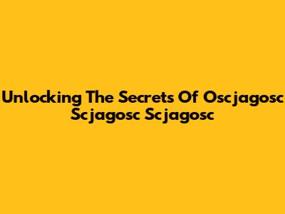 Unlocking The Secrets Of Oscjagosc Scjagosc Scjagosc