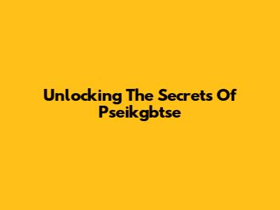 Unlocking The Secrets Of Pseikgbtse