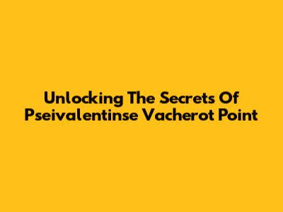 Unlocking The Secrets Of Pseivalentinse Vacherot Point