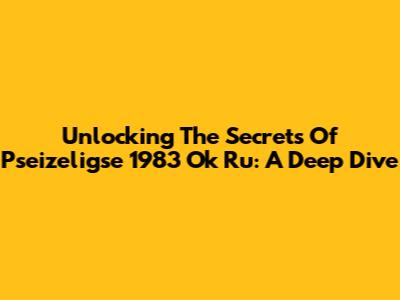 Unlocking The Secrets Of Pseizeligse 1983 Ok Ru: A Deep Dive