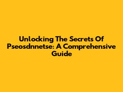 Unlocking The Secrets Of Pseosdnnetse: A Comprehensive Guide