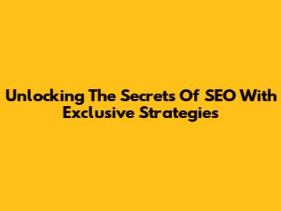 Unlocking The Secrets Of SEO With Exclusive Strategies