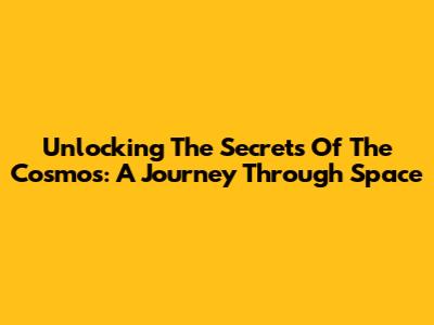 Unlocking The Secrets Of The Cosmos: A Journey Through Space