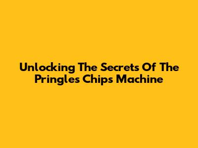 Unlocking The Secrets Of The Pringles Chips Machine