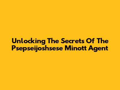 Unlocking The Secrets Of The Psepseijoshsese Minott Agent