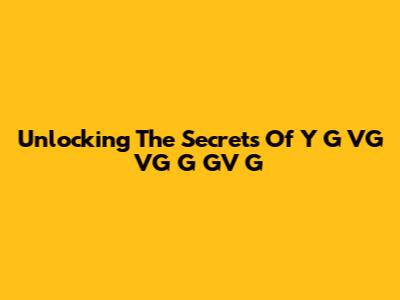 Unlocking The Secrets Of Y G VG VG G GV G