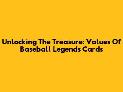 Unlocking The Treasure: Values Of Baseball Legends Cards