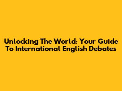 Unlocking The World: Your Guide To International English Debates
