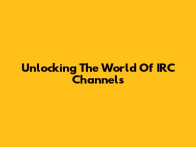 Unlocking The World Of IRC Channels