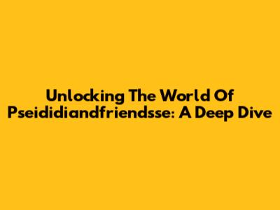 Unlocking The World Of Pseididiandfriendsse: A Deep Dive