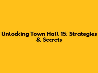 Unlocking Town Hall 15: Strategies & Secrets