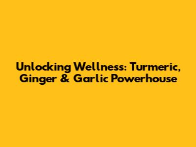 Unlocking Wellness: Turmeric, Ginger & Garlic Powerhouse