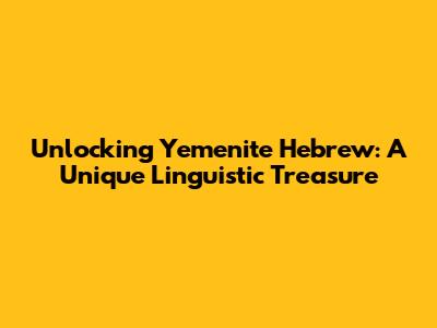 Unlocking Yemenite Hebrew: A Unique Linguistic Treasure