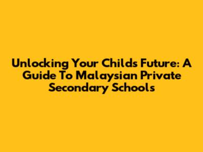 Unlocking Your Child's Future: A Guide To Malaysian Private Secondary Schools