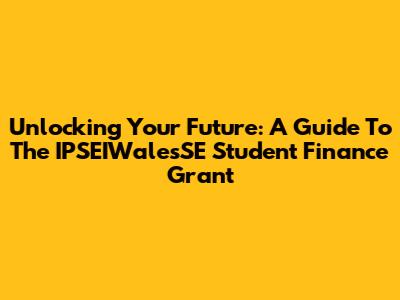 Unlocking Your Future: A Guide To The IPSEIWalesSE Student Finance Grant