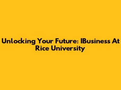 Unlocking Your Future: IBusiness At Rice University