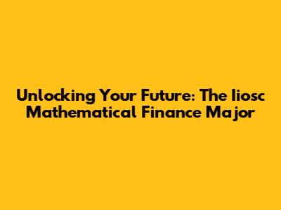 Unlocking Your Future: The Iiosc Mathematical Finance Major