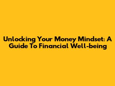 Unlocking Your Money Mindset: A Guide To Financial Well-being