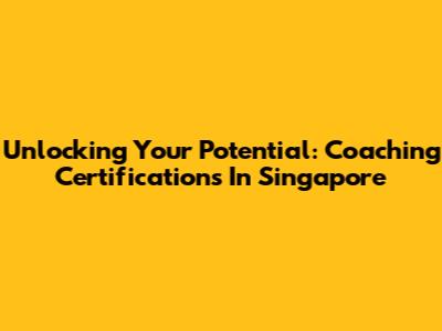 Unlocking Your Potential: Coaching Certifications In Singapore