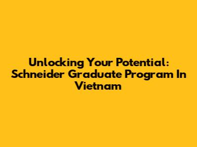 Unlocking Your Potential: Schneider Graduate Program In Vietnam