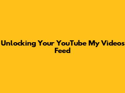 Unlocking Your YouTube My Videos Feed