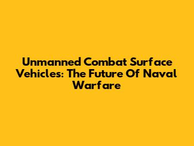 Unmanned Combat Surface Vehicles: The Future Of Naval Warfare
