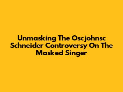 Unmasking The Oscjohnsc Schneider Controversy On The Masked Singer